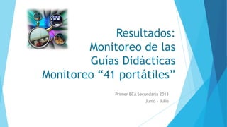 Resultados:
Monitoreo de las
Guías Didácticas
Monitoreo “41 portátiles”
Primer ECA Secundaria 2013
Junio - Julio
 