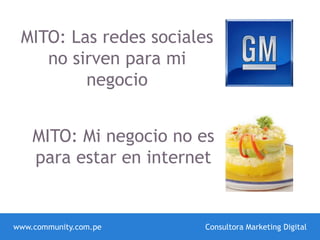 MITO: Las redes sociales
no sirven para mi
negocio
MITO: Mi negocio no es
para estar en internet
www.community.com.pe Consultora Marketing Digital
 