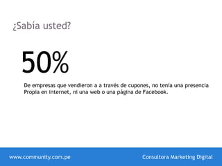 ¿Sabía usted?
50%De empresas que vendieron a a través de cupones, no tenía una presencia
Propia en internet, ni una web o una página de Facebook.
www.community.com.pe Consultora Marketing Digital
 