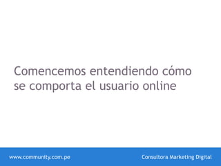www.community.com.pe Consultora Marketing Digital
Comencemos entendiendo cómo
se comporta el usuario online
 