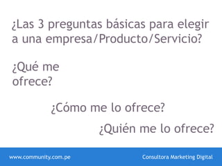 www.community.com.pe Consultora Marketing Digital
¿Las 3 preguntas básicas para elegir
a una empresa/Producto/Servicio?
¿Qué me
ofrece?
¿Cómo me lo ofrece?
¿Quién me lo ofrece?
 