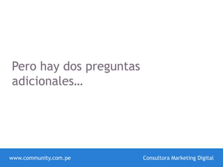 www.community.com.pe Consultora Marketing Digital
Pero hay dos preguntas
adicionales…
 