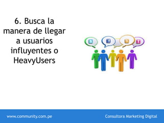 6. Busca la
manera de llegar
a usuarios
influyentes o
HeavyUsers
www.community.com.pe Consultora Marketing Digital
 