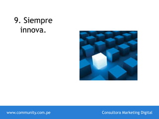 9. Siempre
innova.
www.community.com.pe Consultora Marketing Digital
 