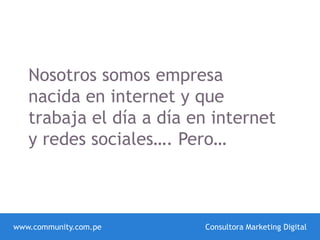 Nosotros somos empresa
nacida en internet y que
trabaja el día a día en internet
y redes sociales…. Pero…
www.community.com.pe Consultora Marketing Digital
 