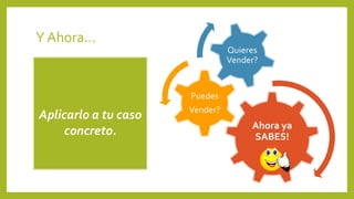 Y Ahora… 
Ahora ya 
SABES! 
Puedes 
Vender? 
Quieres 
Vender? 
Aplicarlo a tu caso 
concreto. 
 
