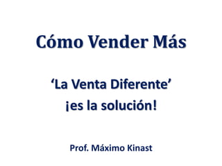Cómo Vender Más
‘La Venta Diferente’
¡es la solución!
Prof. Máximo Kinast
 
