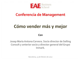 Conferencia de Management


   Cómo vender más y mejor
                            Con

Josep María Antona Cervera. Socio director de Selling
 Consult y anterior socio y director general del Grupo
                        Inmark.


                Barcelona, 23 de febrero de 2012
 
