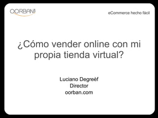 ¿Cómo vender online con mi propia tienda virtual? Luciano Degreèf Director oorban.com eCommerce hecho fácil 