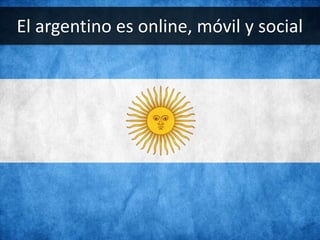 10
El argentino es online, móvil y social
 