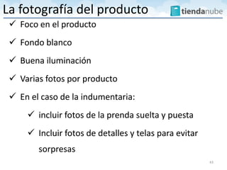  Foco en el producto
 Fondo blanco
 Buena iluminación
 Varias fotos por producto
 En el caso de la indumentaria:
 incluir fotos de la prenda suelta y puesta
 Incluir fotos de detalles y telas para evitar
sorpresas
43
La fotografía del producto
 