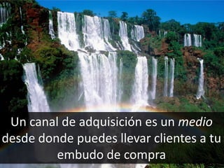 69
Un canal de adquisición es un medio
desde donde puedes llevar clientes a tu
embudo de compra
 