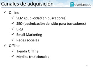  Online
 SEM (publicidad en buscadores)
 SEO (optimización del sitio para buscadores)
 Blog
 Email Marketing
 Redes sociales
 Offline
 Tienda Offline
 Medios tradicionales
70
Canales de adquisición
 