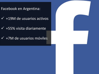 9
Facebook en Argentina:
 +19M de usuarios activos
 +55% visita diariamente
 +7M de usuarios móviles
 