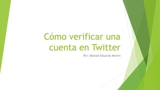 Cómo verificar una
cuenta en Twitter
Por: Manuel Eduardo Martín
 