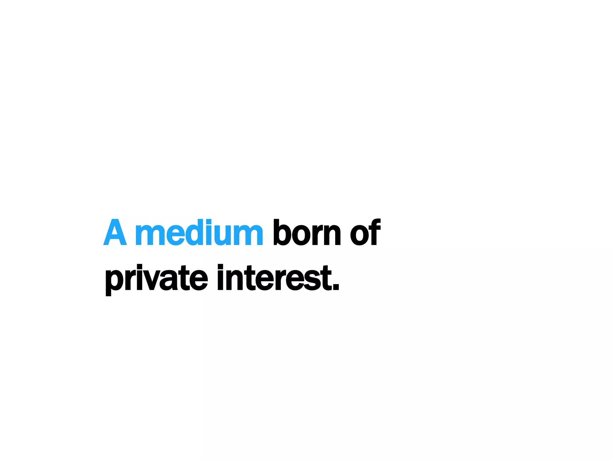 A medium born ofprivate interest.
