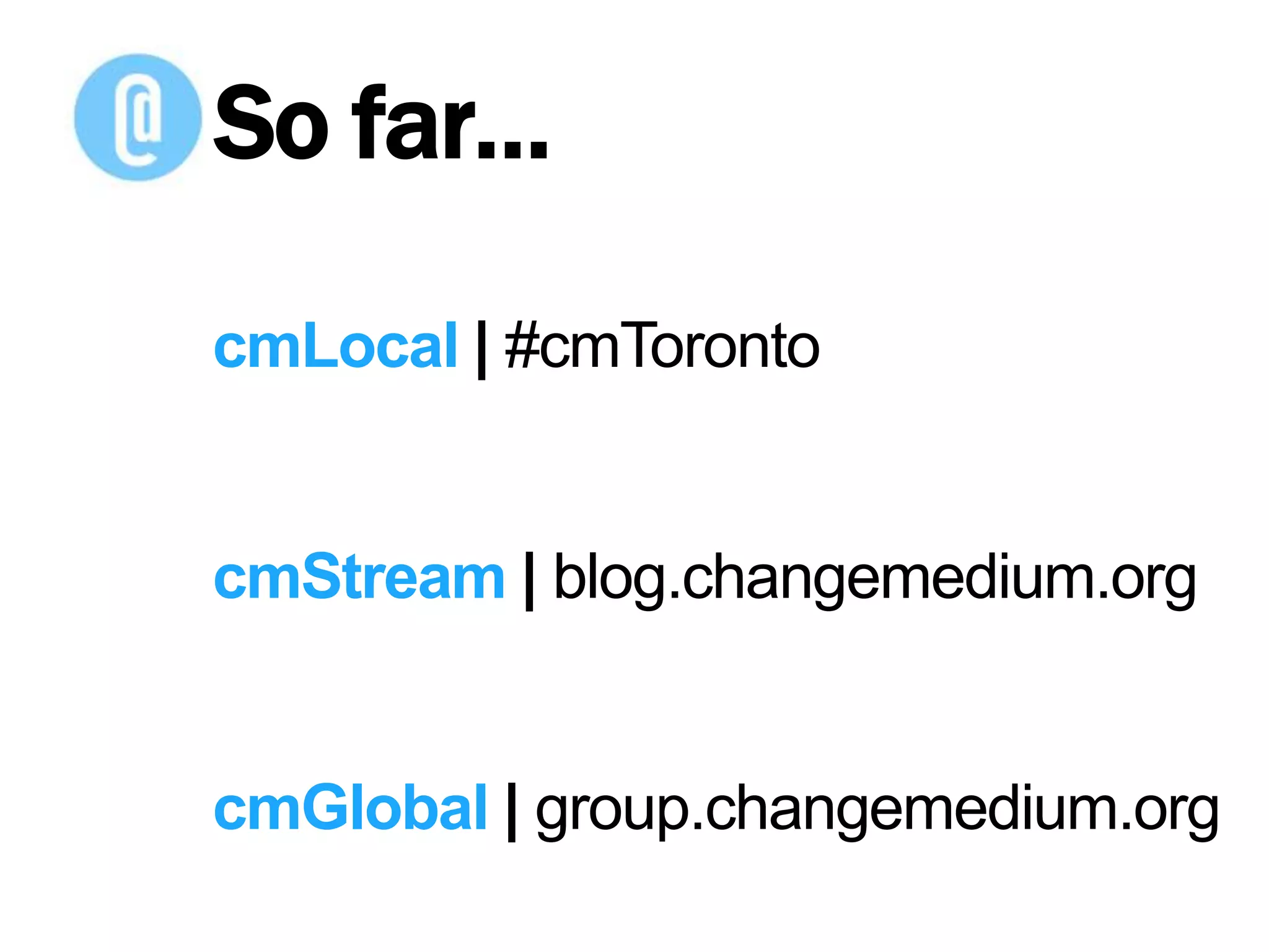 So far…cmLocal | #cmTorontocmStream | blog.changemedium.orgcmGlobal | group.changemedium.org