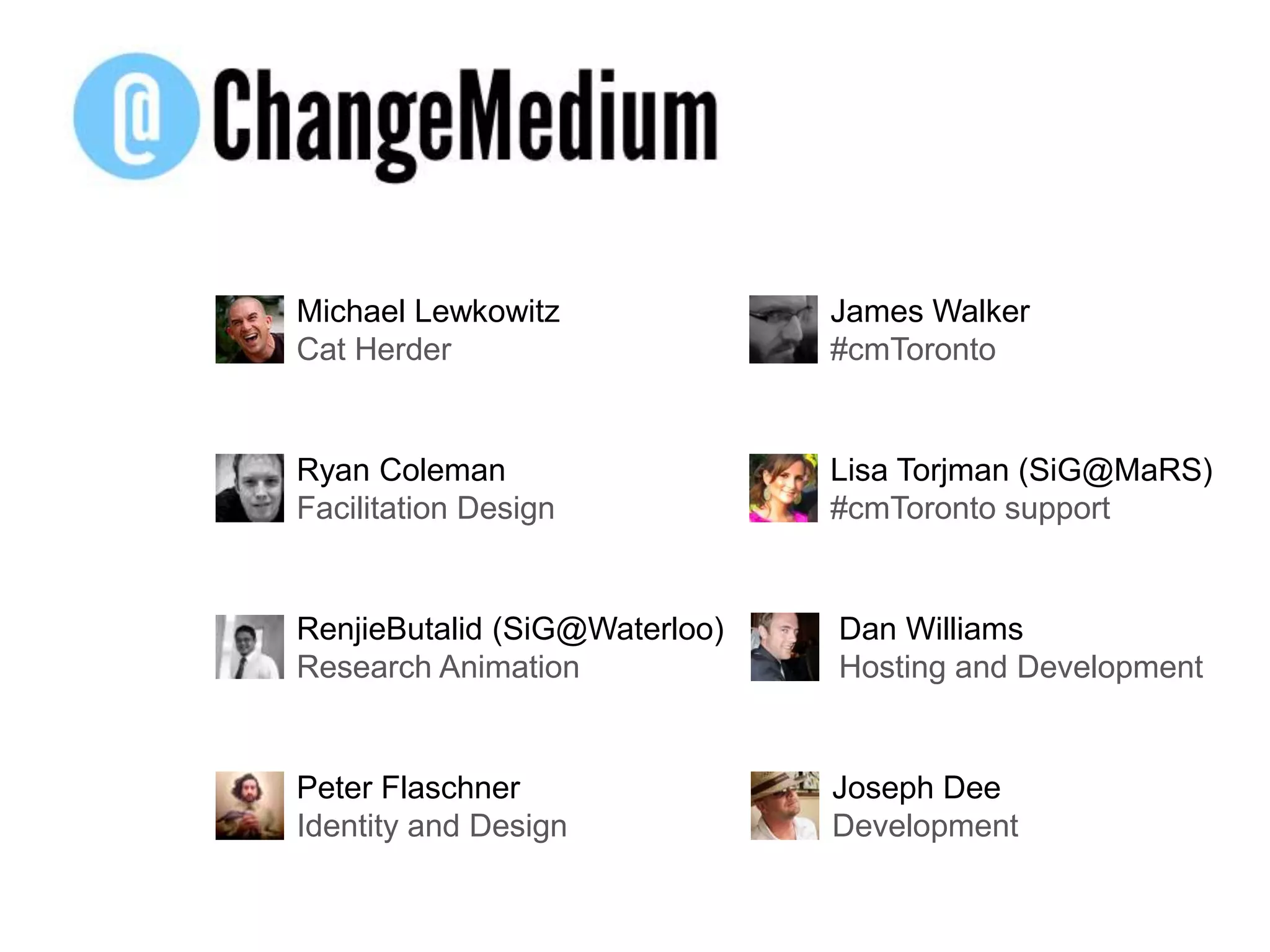 Michael LewkowitzCat HerderRyan ColemanFacilitation DesignRenjieButalid (SiG@Waterloo)Research AnimationJames Walker#cmTorontoPeter FlaschnerIdentity and DesignJoseph DeeDevelopmentLisa Torjman (SiG@MaRS)#cmToronto supportDan WilliamsHosting and Development