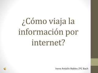 ¿Cómo viaja la
información por
internet?
Irene Antolín Robles 2ºC Bach
 