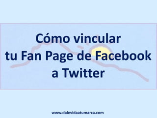 Cómo vincular
tu Fan Page de Facebook
        a Twitter

       www.dalevidaatumarca.com
 