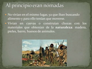  No vivían en el mismo lugar, ya que iban buscando
alimento y para ello tenían que moverse.
Vivían en cuevas o construían chozas con los
materiales que obtenían de la naturaleza: madera,
pieles, barro, huesos de animales.