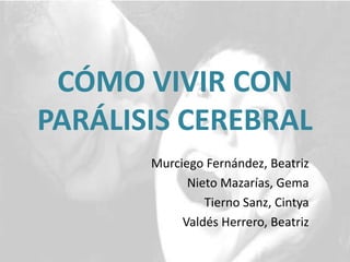 CÓMO VIVIR CON
PARÁLISIS CEREBRAL
Murciego Fernández, Beatriz
Nieto Mazarías, Gema
Tierno Sanz, Cintya
Valdés Herrero, Beatriz

 