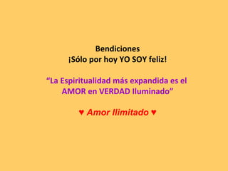 Bendiciones ¡Sólo por hoy YO SOY feliz! “ La Espiritualidad más expandida es el  AMOR en VERDAD Iluminado” ♥  Amor Ilimitado ♥ 