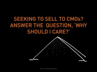 SEEKING TO SELL TO CMOs?
ANSWER THE QUESTION, ‘WHY
     SHOULD I CARE?’




         Dean Crutchfield Associates
 