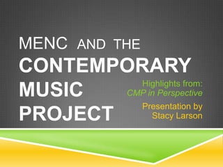 MENC AND THE
CONTEMPORARY
          Highlights from:
MUSIC   CMP in Perspective
          Presentation by
PROJECT      Stacy Larson
 