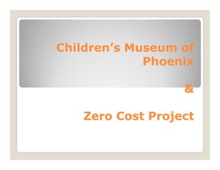 Children’s Museum of
             Phoenix

                  &

   Zero Cost Project
 