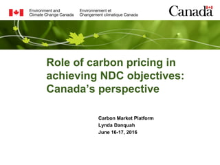 Role of carbon pricing in
achieving NDC objectives:
Canada’s perspective
Carbon Market Platform
Lynda Danquah
June 16-17, 2016
 