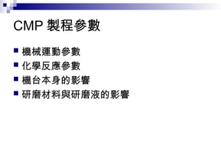 CMP 製程參數
 機械運動參數
 化學反應參數
 機台本身的影響
 研磨材料與研磨液的影響
 