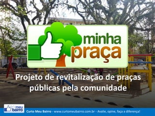Projeto de revitalização de praças
públicas pela comunidade
Curto Meu Bairro - www.curtomeubairro.com.br - Avalie, opine, faça a diferença!

 