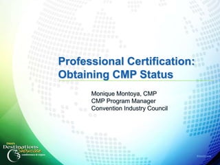 Professional Certification:
Obtaining CMP Status
      Monique Montoya, CMP
      CMP Program Manager
      Convention Industry Council




                                    #destshow
 