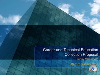Career and Technical Education
            Collection Proposal
                   Jenny Yamamoto
              LIS 615: Summer 2012
 