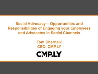Social Advocacy – Opportunities and
Responsibilities of Engaging your Employees
    and Advocates in Social Channels

              Tom Chernaik
              CEO, CMP.LY
 