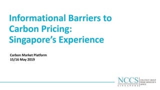 Informational Barriers to
Carbon Pricing:
Singapore’s Experience
Carbon Market Platform
15/16 May 2019
 