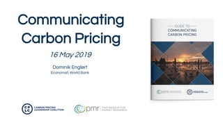 Communicating
Carbon Pricing
16 May 2019
Dominik Englert
Economist, World Bank
 