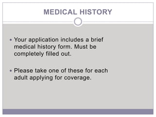MEDICAL HISTORY


 Your application includes a brief
 medical history form. Must be
 completely filled out.

 Please take one of these for each
 adult applying for coverage.
 