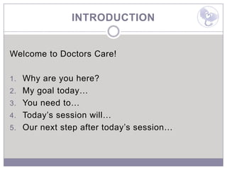 INTRODUCTION


Welcome to Doctors Care!

1. Why are you here?
2. My goal today…
3. You need to…
4. Today’s session will…
5. Our next step after today’s session…
 