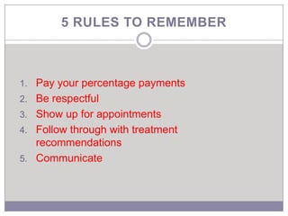 5 RULES TO REMEMBER



1. Pay your percentage payments
2. Be respectful
3. Show up for appointments
4. Follow through with treatment
   recommendations
5. Communicate
 