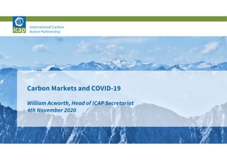 International Carbon Action Partnership 1
Carbon Markets and COVID-19
William Acworth, Head of ICAP Secretariat
4th November 2020
 