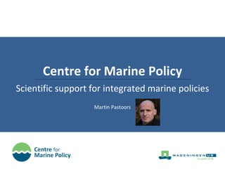 Centre for Marine Policy Scientific support for integrated marine policies Martin Pastoors 