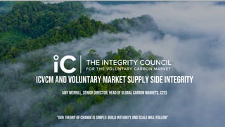 ICVCM and VOLUNTARY MARKET SUPPLY SIDE INTEGRITY
Amy Merrill, Senior Director, Head of Global CaRBON MARKETS, C2ES
"Our theory of change is simple: build integrity and scale will follow"
 