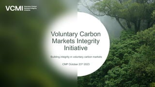 Voluntary Carbon
Markets Integrity
Initiative
Building integrity in voluntary carbon markets
CMP October 23rd 2023
1
 