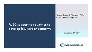 WBG support to countries to
develop low-carbon economy
Second Strategic Dialogue of the
Carbon Market Platform
September 27, 2017
 
