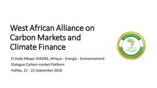 West African Alliance on
Carbon Markets and
Climate Finance
El Hadji Mbaye DIAGNE, Afrique - Energie - Environnement
Dialogue Carbon market Platform
Halifax, 21 - 22 September 2018
 