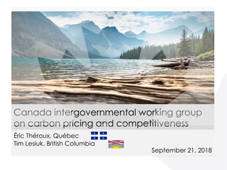 Canada intergovernmental working group
on carbon pricing and competitiveness
Éric Théroux, Québec
Tim Lesiuk, British Columbia
September 21, 2018
 