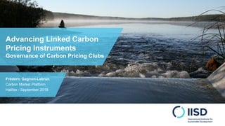Advancing Linked Carbon
Pricing Instruments
Governance of Carbon Pricing Clubs
Frédéric Gagnon-Lebrun
Carbon Market Platform
Halifax - September 2018
 