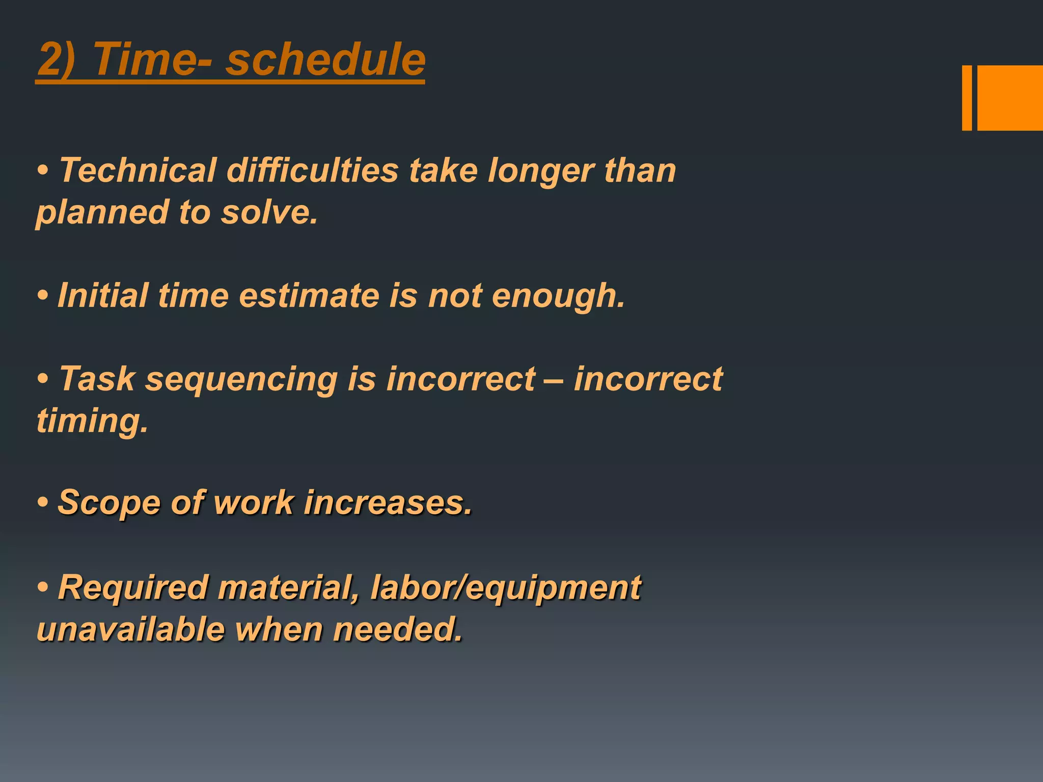 2) Time- schedule
• Technical difficulties take longer than
planned to solve.
• Initial time estimate is not enough.
• Task sequencing is incorrect – incorrect
timing.
• Scope of work increases.
• Required material, labor/equipment
unavailable when needed.
 